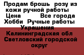 Продам брошь- розу из кожи ручной работы. › Цена ­ 900 - Все города Хобби. Ручные работы » Украшения   . Калининградская обл.,Светловский городской округ 